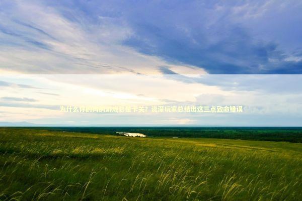 为什么你的肉鸽游戏总是卡关?资深玩家总结出这三点致命错误 为什么你的肉鸽游戏总是卡关?资深玩家总结出这三点致命错误 游戏攻略