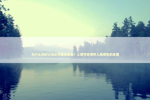 为什么你的认知总停留在表面?心理学家揭开人类探索的本质 为什么你的认知总停留在表面?心理学家揭开人类探索的本质 新闻
