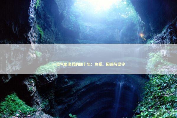 一位气象老兵的四十年:热爱、困惑与坚守 一位气象老兵的四十年:热爱、困惑与坚守 新闻